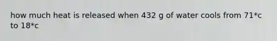 how much heat is released when 432 g of water cools from 71*c to 18*c