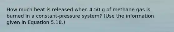 How much heat is released when 4.50 g of methane gas is burned in a constant-pressure system? (Use the information given in Equation 5.18.)