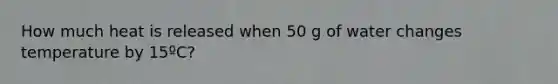 How much heat is released when 50 g of water changes temperature by 15ºC?