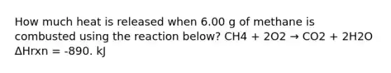 How much heat is released when 6.00 g of methane is combusted using the reaction below? CH4 + 2O2 → CO2 + 2H2O ΔHrxn = -890. kJ