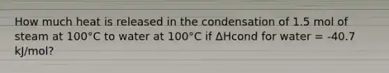 How much heat is released in the condensation of 1.5 mol of steam at 100°C to water at 100°C if ΔHcond for water = -40.7 kJ/mol?