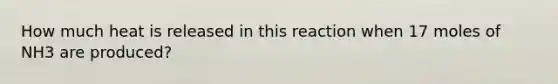 How much heat is released in this reaction when 17 moles of NH3 are produced?