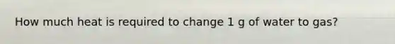 How much heat is required to change 1 g of water to gas?