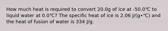 How much heat is required to convert 20.0g of ice at -50.0℃ to liquid water at 0.0℃? The specific heat of ice is 2.06 J/(g∙℃) and the heat of fusion of water is 334 J/g.