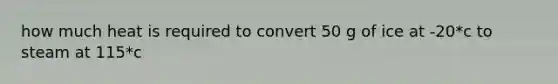 how much heat is required to convert 50 g of ice at -20*c to steam at 115*c