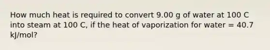 How much heat is required to convert 9.00 g of water at 100 C into steam at 100 C, if the heat of vaporization for water = 40.7 kJ/mol?