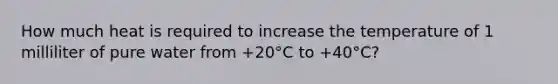 How much heat is required to increase the temperature of 1 milliliter of pure water from +20°C to +40°C?