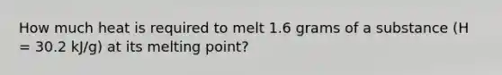 How much heat is required to melt 1.6 grams of a substance (H = 30.2 kJ/g) at its melting point?