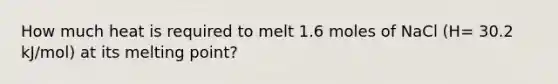 How much heat is required to melt 1.6 moles of NaCl (H= 30.2 kJ/mol) at its melting point?