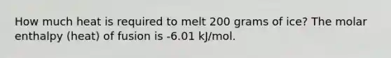 How much heat is required to melt 200 grams of ice? The molar enthalpy (heat) of fusion is -6.01 kJ/mol.