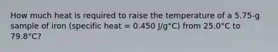 How much heat is required to raise the temperature of a 5.75-g sample of iron (specific heat = 0.450 J/g°C) from 25.0°C to 79.8°C?