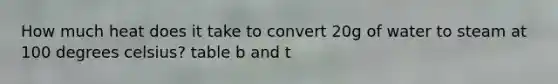 How much heat does it take to convert 20g of water to steam at 100 degrees celsius? table b and t