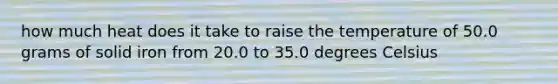 how much heat does it take to raise the temperature of 50.0 grams of solid iron from 20.0 to 35.0 degrees Celsius