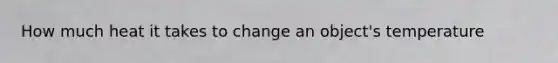 How much heat it takes to change an object's temperature