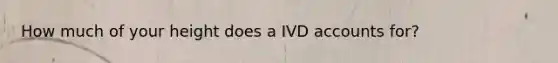 How much of your height does a IVD accounts for?