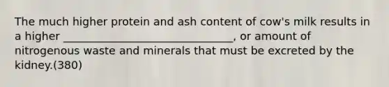 The much higher protein and ash content of cow's milk results in a higher _______________________________, or amount of nitrogenous waste and minerals that must be excreted by the kidney.(380)