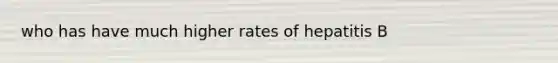 who has have much higher rates of hepatitis B