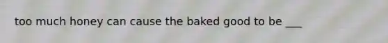 too much honey can cause the baked good to be ___