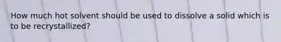 How much hot solvent should be used to dissolve a solid which is to be recrystallized?