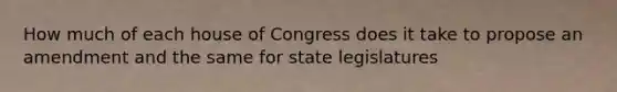 How much of each house of Congress does it take to propose an amendment and the same for state legislatures