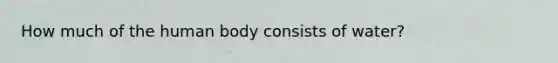 How much of the human body consists of water?