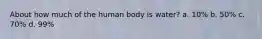 About how much of the human body is water? a. 10% b. 50% c. 70% d. 99%