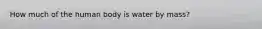 How much of the human body is water by mass?