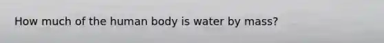 How much of the human body is water by mass?