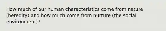 How much of our human characteristics come from nature (heredity) and how much come from nurture (the social environment)?