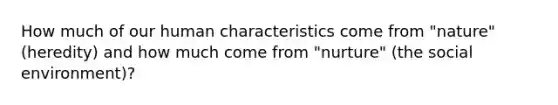 How much of our human characteristics come from "nature" (heredity) and how much come from "nurture" (the social environment)?