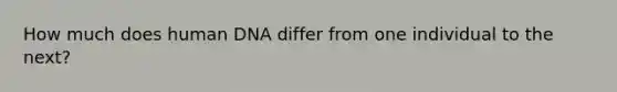 How much does human DNA differ from one individual to the next?