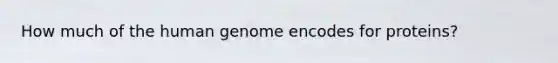 How much of the <a href='https://www.questionai.com/knowledge/kaQqK73QV8-human-genome' class='anchor-knowledge'>human genome</a> encodes for proteins?