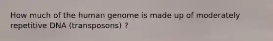 How much of the human genome is made up of moderately repetitive DNA (transposons) ?