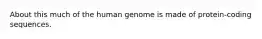 About this much of the human genome is made of protein-coding sequences.