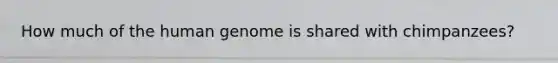How much of the <a href='https://www.questionai.com/knowledge/kaQqK73QV8-human-genome' class='anchor-knowledge'>human genome</a> is shared with chimpanzees?