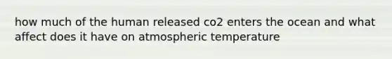 how much of the human released co2 enters the ocean and what affect does it have on atmospheric temperature