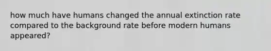 how much have humans changed the annual extinction rate compared to the background rate before modern humans appeared?