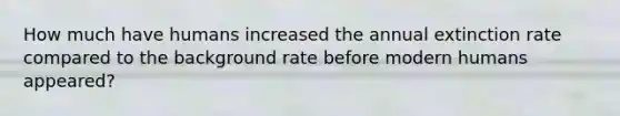 How much have humans increased the annual extinction rate compared to the background rate before modern humans appeared?