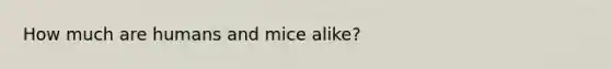 How much are humans and mice alike?