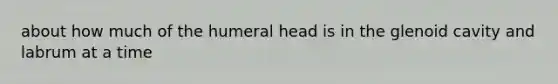 about how much of the humeral head is in the glenoid cavity and labrum at a time