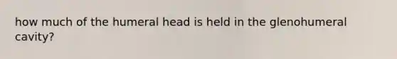 how much of the humeral head is held in the glenohumeral cavity?