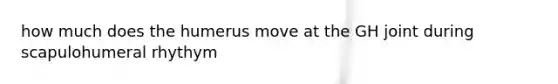 how much does the humerus move at the GH joint during scapulohumeral rhythym