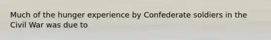 Much of the hunger experience by Confederate soldiers in the Civil War was due to