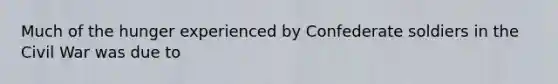 Much of the hunger experienced by Confederate soldiers in the Civil War was due to