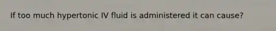 If too much hypertonic IV fluid is administered it can cause?