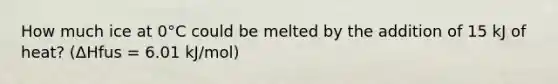 How much ice at 0°C could be melted by the addition of 15 kJ of heat? (ΔHfus = 6.01 kJ/mol)