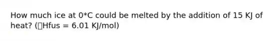 How much ice at 0*C could be melted by the addition of 15 KJ of heat? (🔼Hfus = 6.01 KJ/mol)