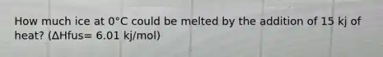 How much ice at 0°C could be melted by the addition of 15 kj of heat? (∆Hfus= 6.01 kj/mol)