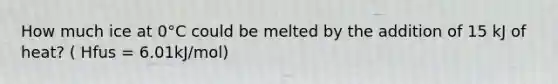 How much ice at 0°C could be melted by the addition of 15 kJ of heat? ( Hfus = 6.01kJ/mol)