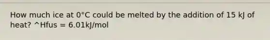 How much ice at 0°C could be melted by the addition of 15 kJ of heat? ^Hfus = 6.01kJ/mol